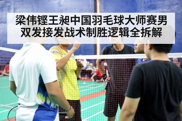 梁伟铿王昶中国羽毛球大师赛男双发接发战术制胜逻辑全拆解