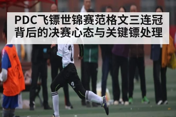 PDC飞镖世锦赛范格文三连冠背后的决赛心态与关键镖处理