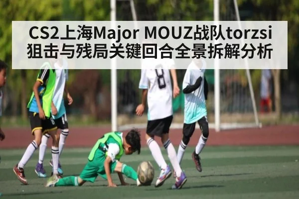 CS2上海Major MOUZ战队torzsi狙击与残局关键回合全景拆解分析