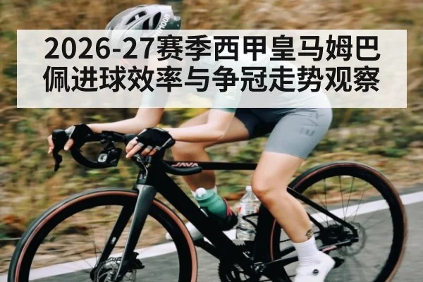2026-27赛季西甲皇马姆巴佩进球效率与争冠走势观察
