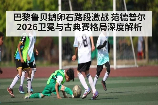 巴黎鲁贝鹅卵石路段激战 范德普尔2026卫冕与古典赛格局深度解析