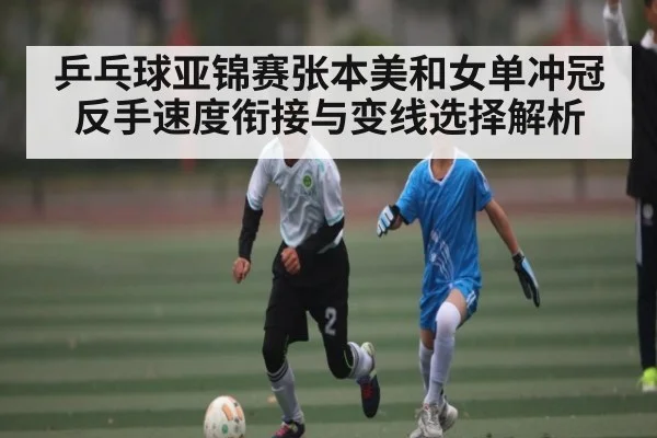 乒乓球亚锦赛张本美和女单冲冠反手速度衔接与变线选择解析