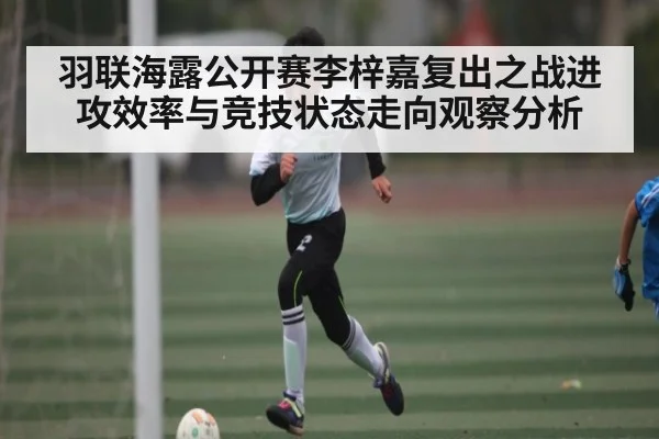 羽联海露公开赛李梓嘉复出之战进攻效率与竞技状态走向观察分析